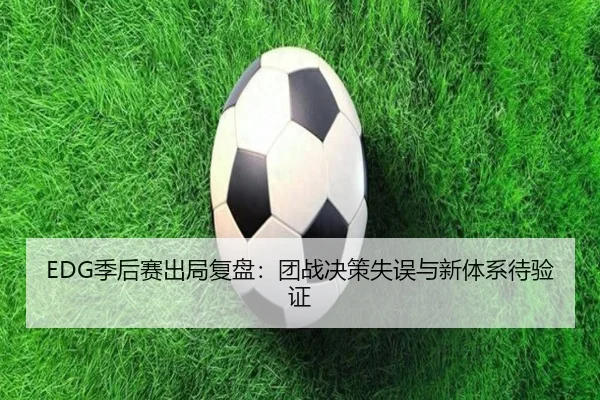 EDG季后赛出局复盘：团战决策失误与新体系待验证（milanosports）