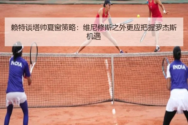 赖特谈塔帅夏窗策略：维尼修斯之外更应把握罗杰斯机遇 | milanosports